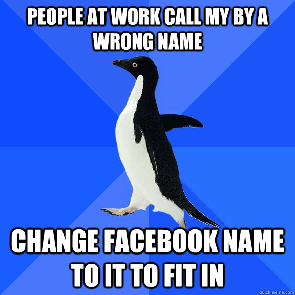 People at work call my by a wrong name Change facebook name to it to fit in  Socially Awkward Penguin