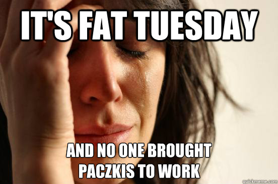 It's fat tuesday And no one brought 
paczkis to work - It's fat tuesday And no one brought 
paczkis to work  First World Problems