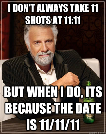 I don't always take 11 shots at 11:11 but when I do, its because the date is 11/11/11  The Most Interesting Man In The World