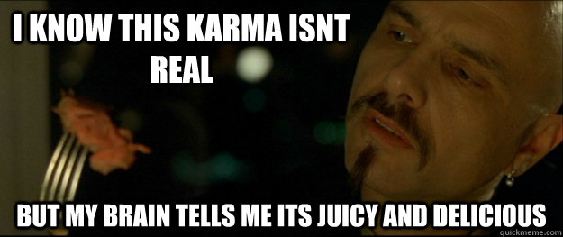 i know this karma isnt real but my brain tells me its juicy and delicious - i know this karma isnt real but my brain tells me its juicy and delicious  Cypher on Reddit