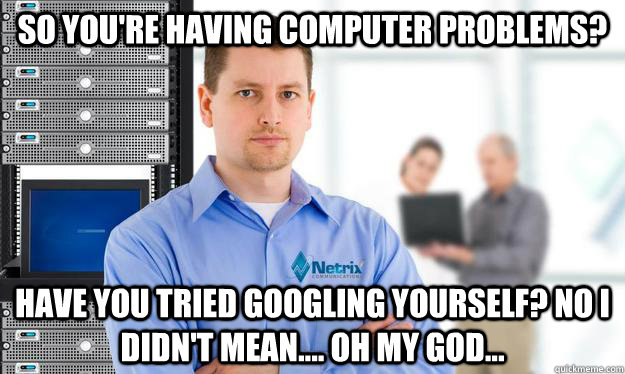 So you're having computer problems? Have you tried Googling yourself? No I didn't mean.... oh my god...  Scumbag IT Guy