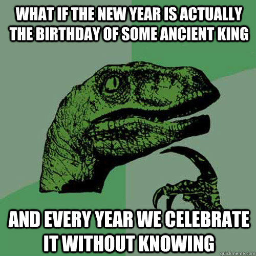 What if the New Year is actually the birthday of some ancient King And every year we celebrate it without knowing  Philosoraptor