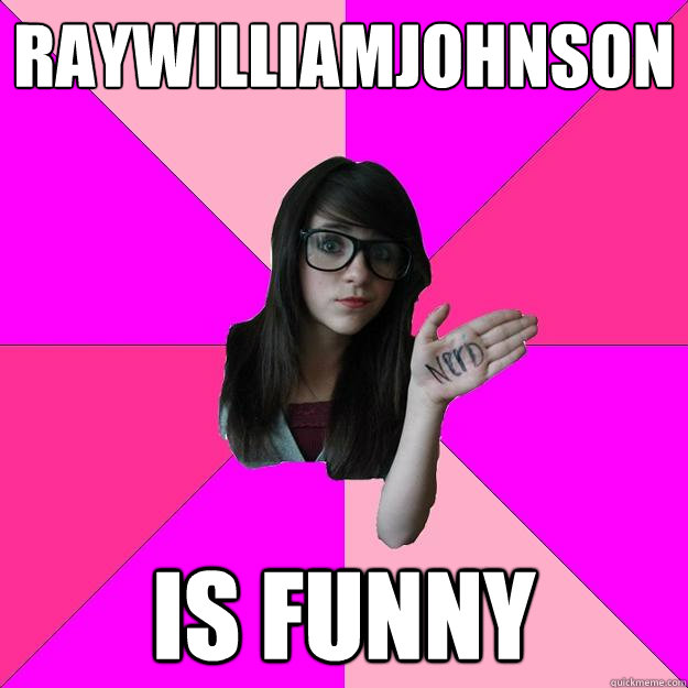 Raywilliamjohnson is funny  Idiot Nerd Girl