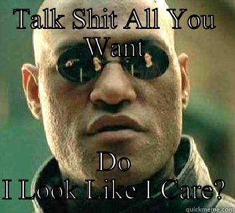 TALK SHIT ALL YOU WANT DO I LOOK LIKE I CARE? Matrix Morpheus