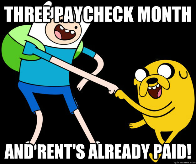 three paycheck month and rent's already paid! - three paycheck month and rent's already paid!  That magical time only comes twice a year!