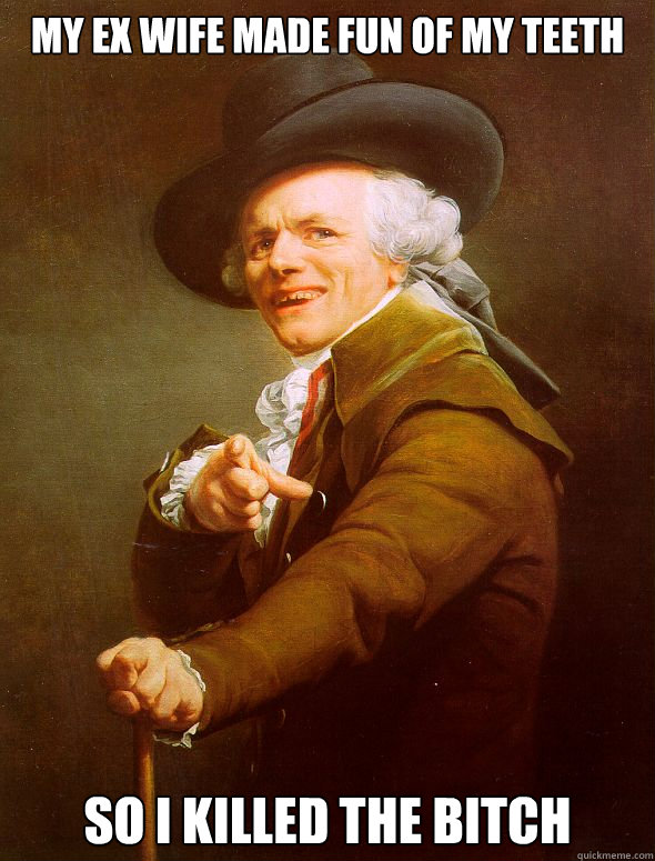 my ex wife made fun of my teeth so i killed the bitch  Joseph Ducreux