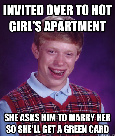 invited over to hot girl's apartment she asks him to marry her so she'll get a green card  Bad Luck Brian