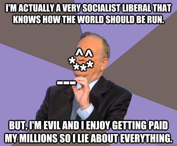 I'm actually a very socialist liberal that knows how the world should be run. But, i'm evil and I enjoy getting paid my millions so I lie about everything.  * * * * ^ ^ ---  Bill O Reilly