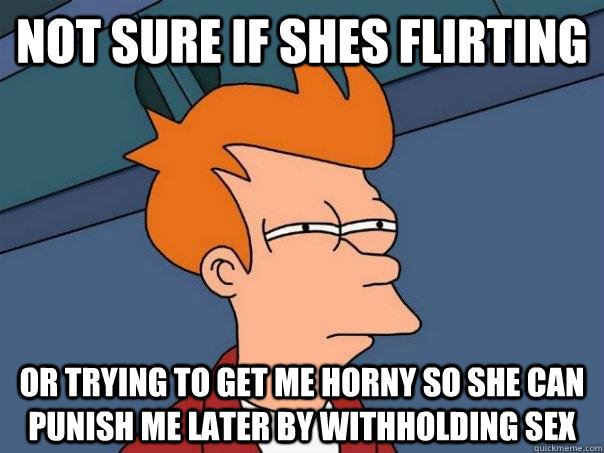 Not sure if shes flirting Or trying to get me horny so she can punish me later by withholding sex  Futurama Fry