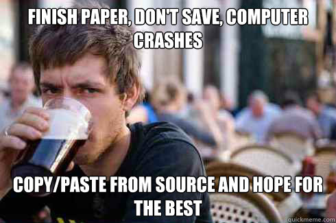 finish paper, don't save, computer crashes Copy/paste from source and hope for the best  Lazy College Senior