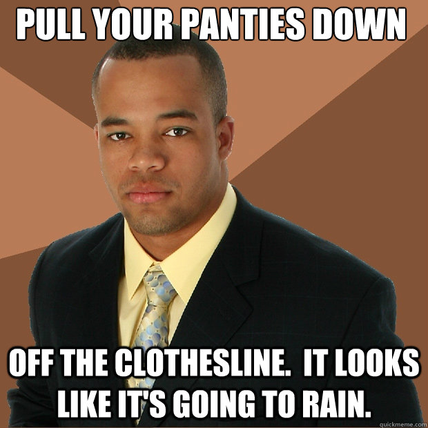 Pull your panties down Off the clothesline.  it looks like it's going to rain. - Pull your panties down Off the clothesline.  it looks like it's going to rain.  Successful Black Man