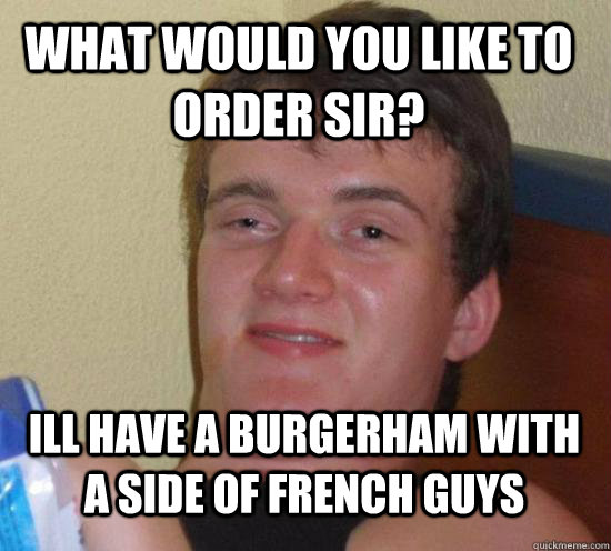 What would you like to order sir? Ill have a burgerham with a side of french guys - What would you like to order sir? Ill have a burgerham with a side of french guys  Really High Guy