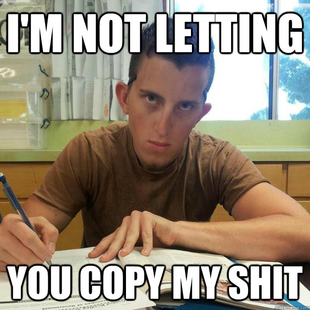 I'm not letting you copy my shit - I'm not letting you copy my shit  Homework Troll