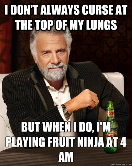 I don't always curse at the top of my lungs but when I do, I'm playing fruit ninja at 4 am  The Most Interesting Man In The World