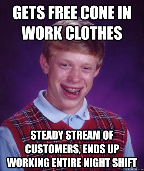 Gets free cone in work clothes steady stream of customers, ends up working entire night shift  Bad Luck Brian