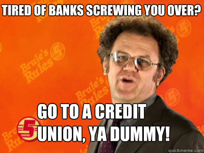 Tired of banks screwing you over? Go to a credit union, ya dummy!  