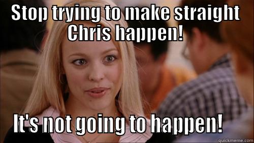 STOP TRYING TO MAKE STRAIGHT CHRIS HAPPEN! IT'S NOT GOING TO HAPPEN!     regina george