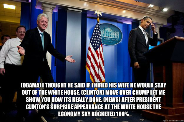  (Obama) I thought he said if I hired his wife he would stay out of the white house. (Clinton) Move over chump let me show you how its really done. (News) after President clinton's surprise appearance at the white house the economy sky rocketed 100%  90s were better Clinton