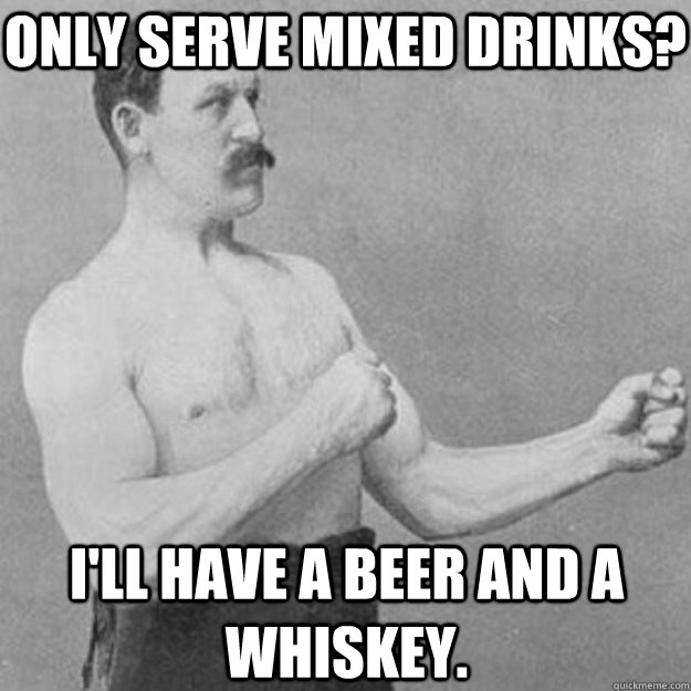 Only serve mixed drinks? I'll have a beer and a whiskey.  overly manly man