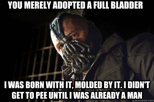 you merely adopted a full bladder i was born with it, molded by it. i didn't get to pee until i was already a man - you merely adopted a full bladder i was born with it, molded by it. i didn't get to pee until i was already a man  Bane