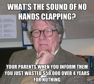 What's the sound of no hands clapping? Your parents when you inform them you just wasted $50,000 over 4 years for nothing - What's the sound of no hands clapping? Your parents when you inform them you just wasted $50,000 over 4 years for nothing  Humanities Professor