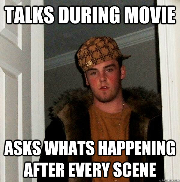 talks during movie asks whats happening after every scene - talks during movie asks whats happening after every scene  Scumbag Steve