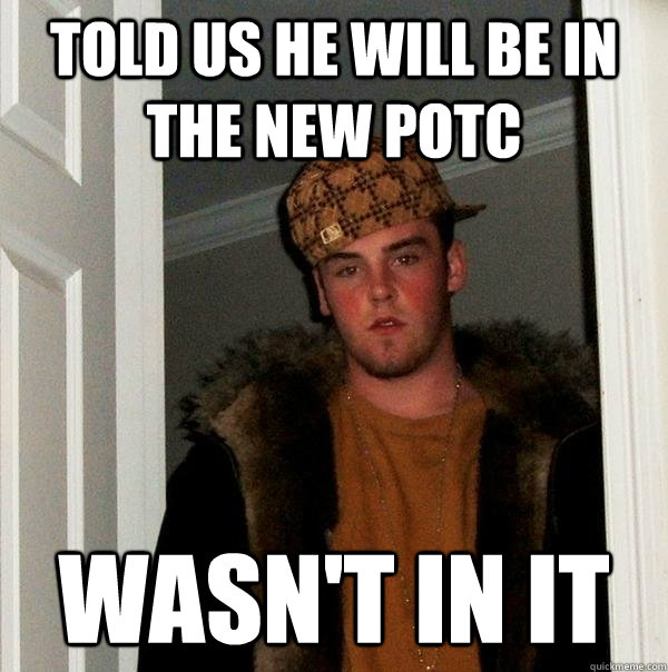 told us he will be in the new POTC wasn't in it  Scumbag Steve