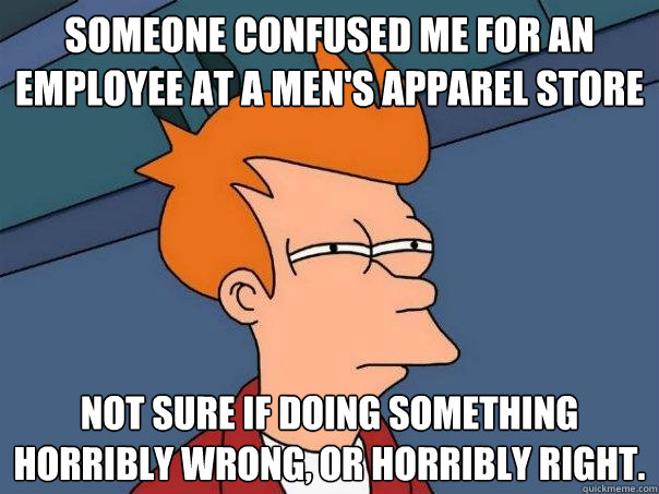 Someone confused me for an employee at a men's apparel store Not sure if doing something horribly wrong, or horribly right. - Someone confused me for an employee at a men's apparel store Not sure if doing something horribly wrong, or horribly right.  Futurama Fry