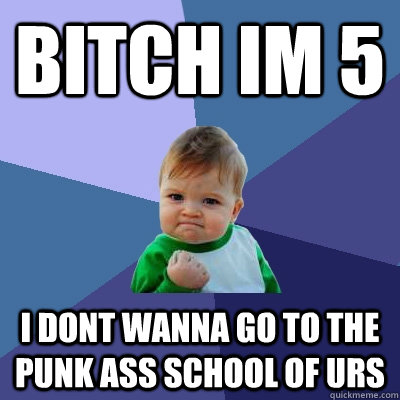 BITCH IM 5 I DONT WANNA GO TO THE PUNK ASS SCHOOL OF URS  Success Kid