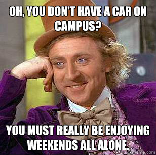 Oh, You don't have a car on campus? You must really be enjoying weekends all alone.  - Oh, You don't have a car on campus? You must really be enjoying weekends all alone.   Condescending Wonka