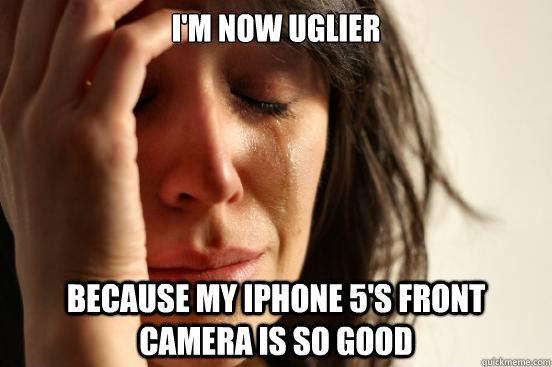 i'm now uglier  because my iphone 5's front camera is so good   First World Problems