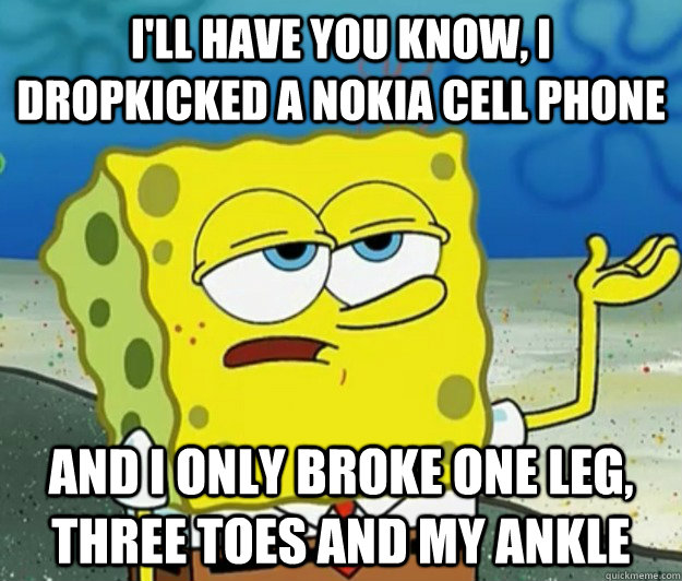 I'll have you know, I dropkicked a Nokia cell phone And I only broke one leg, three toes and my ankle  Tough Spongebob