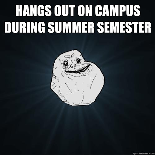 Hangs out on campus during summer semester 
  Forever Alone