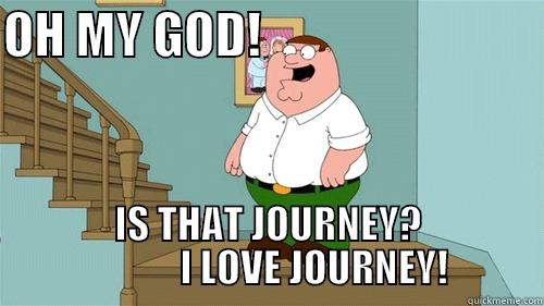 Peter Griffin - Journey? - OH MY GOD!                             IS THAT JOURNEY?             I LOVE JOURNEY! Misc