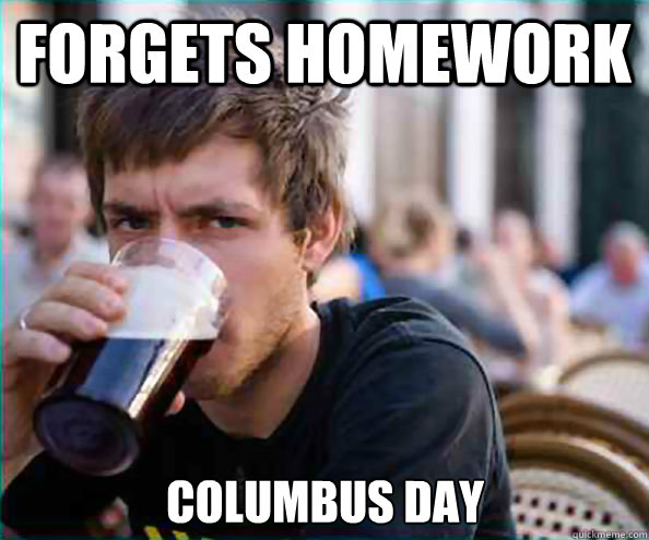 Forgets homework Columbus Day  Lazy College Senior