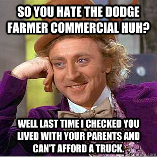 So you hate the Dodge farmer commercial huh? Well last time I checked you lived with your parents and can't afford a truck.  Condescending Wonka