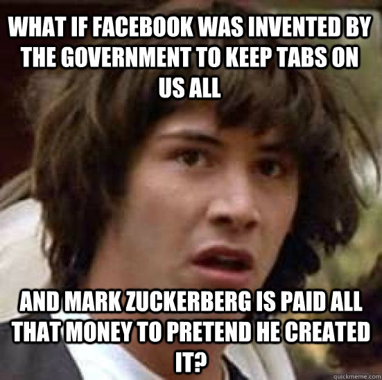 What if Facebook was invented by the Government to keep tabs on us all And Mark Zuckerberg is paid all that money to pretend he created it?  conspiracy keanu