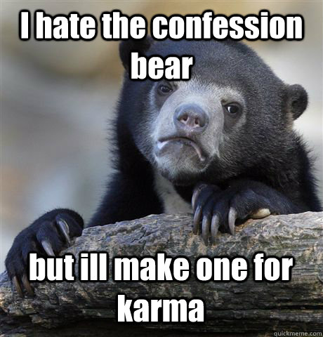 I hate the confession bear but ill make one for karma  Confession Bear