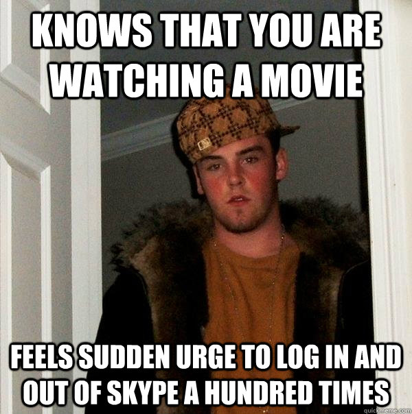 Knows that you are watching a movie Feels sudden urge to log in and out of skype a hundred times - Knows that you are watching a movie Feels sudden urge to log in and out of skype a hundred times  Scumbag Steve