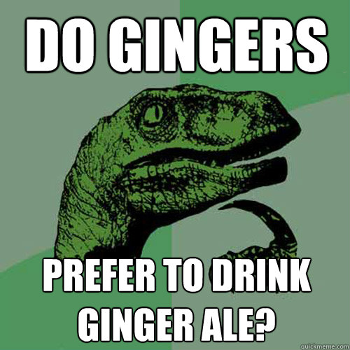 DO GINGERS PREFER TO DRINK GINGER ALE? - DO GINGERS PREFER TO DRINK GINGER ALE?  Philosoraptor