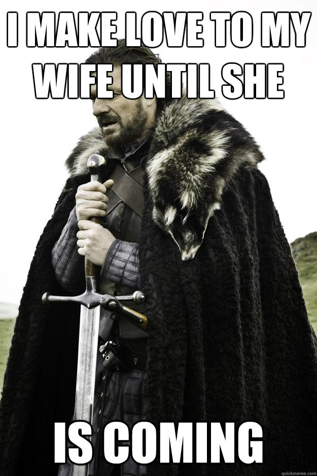 I make love to my wife until she is coming  Winter is coming