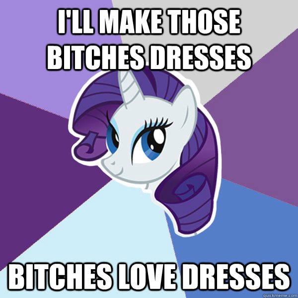 I'll make those bitches dresses Bitches love dresses  Rarity