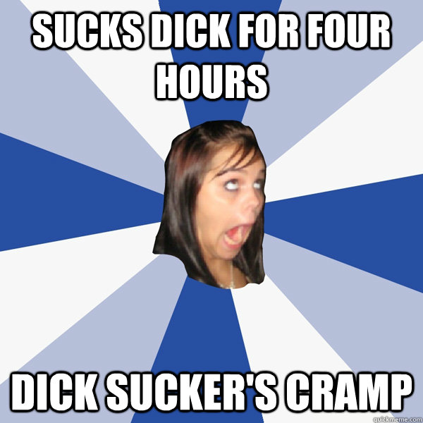 Sucks dick for four hours Dick Sucker's Cramp  Annoying Facebook Girl