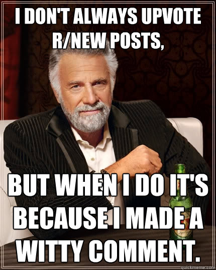 I don't always upvote r/new posts, but when i do it's because I made a witty comment.  The Most Interesting Man In The World