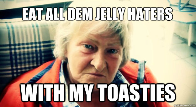 Eat all dem jelly haters with my TOASTIES - Eat all dem jelly haters with my TOASTIES  athenesmom