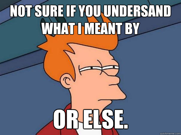 Not sure if you undersand what I meant by Or else. - Not sure if you undersand what I meant by Or else.  Futurama Fry