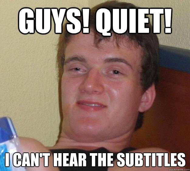 Guys! Quiet! I can't hear the subtitles  10 Guy