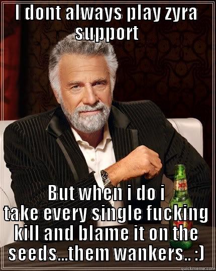 I DONT ALWAYS PLAY ZYRA SUPPORT BUT WHEN I DO I TAKE EVERY SINGLE FUCKING KILL AND BLAME IT ON THE SEEDS...THEM WANKERS.. :) The Most Interesting Man In The World