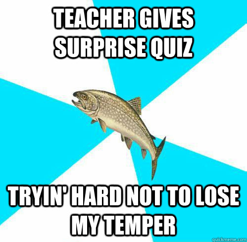 Teacher gives surprise quiz Tryin' hard not to lose my temper  Pop Punk Trout