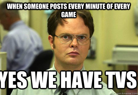 When someone posts every minute of every game Yes WE HAVE TVS - When someone posts every minute of every game Yes WE HAVE TVS  Schrute